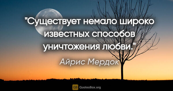 Айрис Мердок цитата: "Существует немало широко известных способов уничтожения любви."