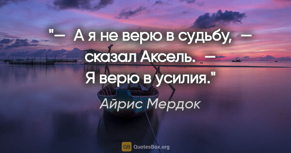 Айрис Мердок цитата: "— А я не верю в судьбу, — сказал Аксель. — Я верю в усилия."