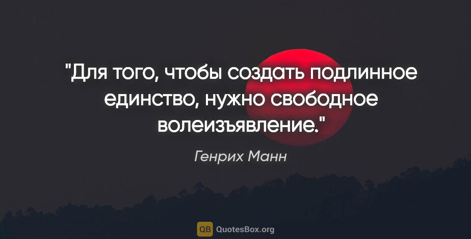 Генрих Манн цитата: "Для того, чтобы создать подлинное единство, нужно свободное..."