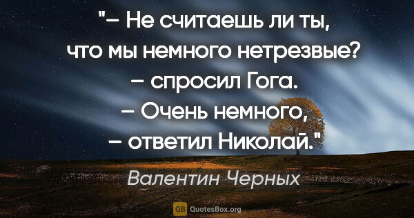 Валентин Черных цитата: "– Не считаешь ли ты, что мы немного нетрезвые? – спросил..."