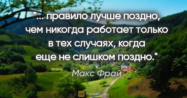 Макс Фрай цитата: " правило "лучше поздно, чем никогда" работает только в тех..."