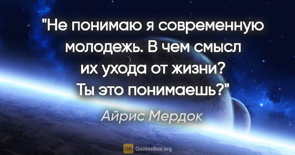 Айрис Мердок цитата: "Не понимаю я современную молодежь. В чем смысл их ухода от..."