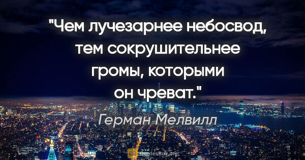 Герман Мелвилл цитата: "Чем лучезарнее небосвод, тем сокрушительнее громы, которыми он..."