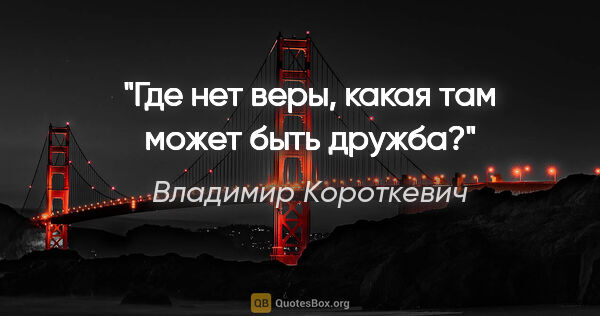 Владимир Короткевич цитата: "Где нет веры, какая там может быть дружба?"