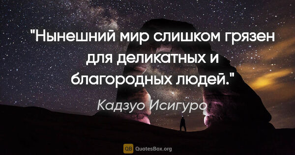 Кадзуо Исигуро цитата: "Нынешний мир слишком грязен для деликатных и благородных людей."