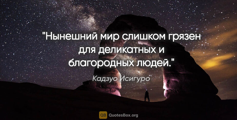 Кадзуо Исигуро цитата: "Нынешний мир слишком грязен для деликатных и благородных людей."