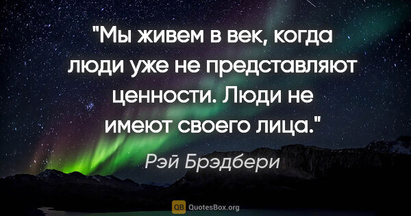 Рэй Брэдбери цитата: "Мы живем в век, когда люди уже не представляют ценности. Люди..."