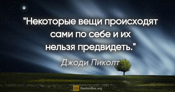 Джоди Пиколт цитата: "Некоторые вещи происходят сами по себе и их нельзя предвидеть."