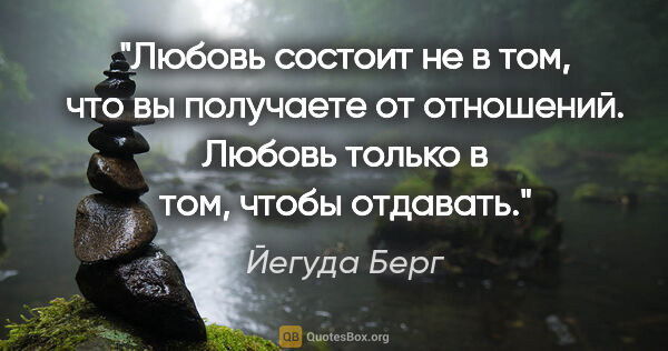 Йегуда Берг цитата: "Любовь состоит не в том, что вы получаете от отношений. Любовь..."