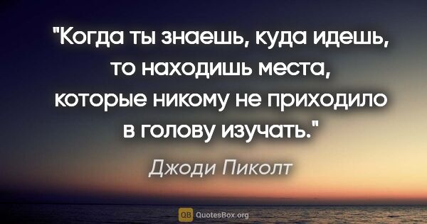 Джоди Пиколт цитата: "Когда ты знаешь, куда идешь, то находишь места, которые никому..."