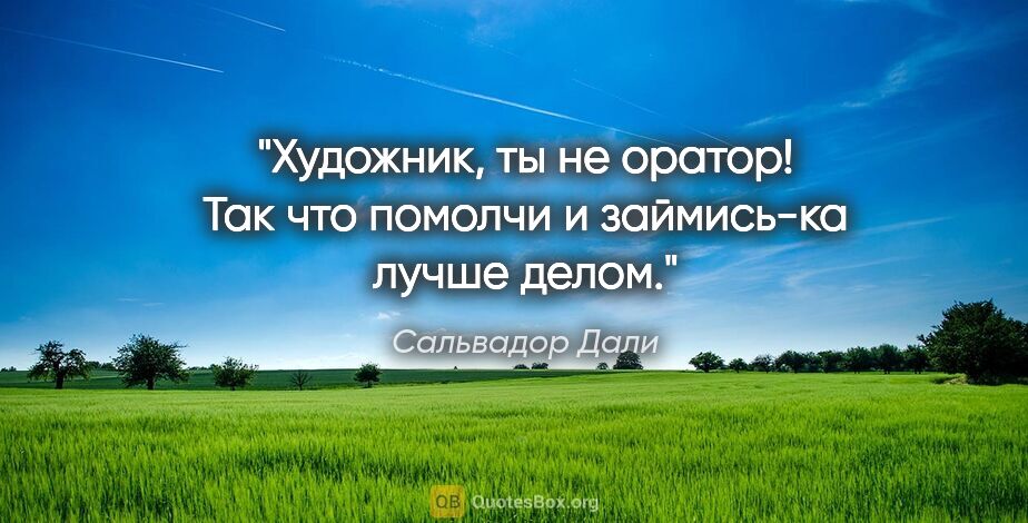 Сальвадор Дали цитата: "Художник, ты не оратор! Так что помолчи и займись-ка лучше делом."