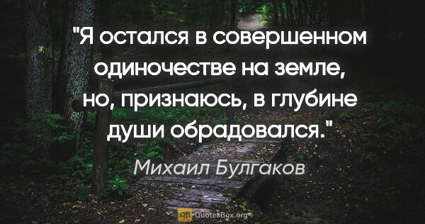 Михаил Булгаков цитата: "Я остался в совершенном одиночестве на земле, но, признаюсь, в..."