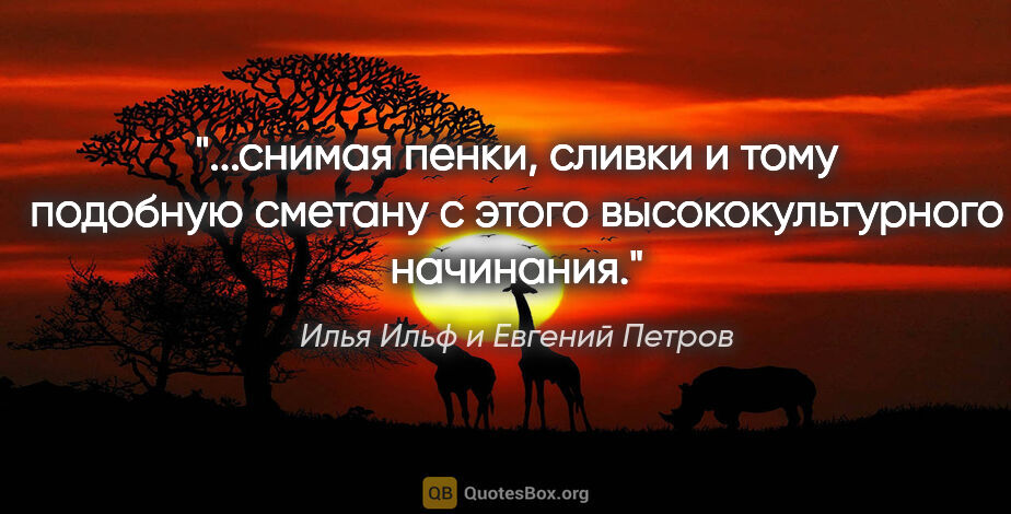 Илья Ильф и Евгений Петров цитата: "снимая пенки, сливки и тому подобную сметану с этого..."