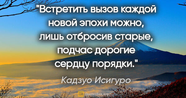 Кадзуо Исигуро цитата: "Встретить вызов каждой новой эпохи можно, лишь отбросив..."