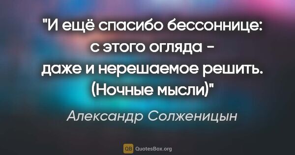 Александр Солженицын цитата: "И ещё спасибо бессоннице: с этого огляда - даже и нерешаемое..."