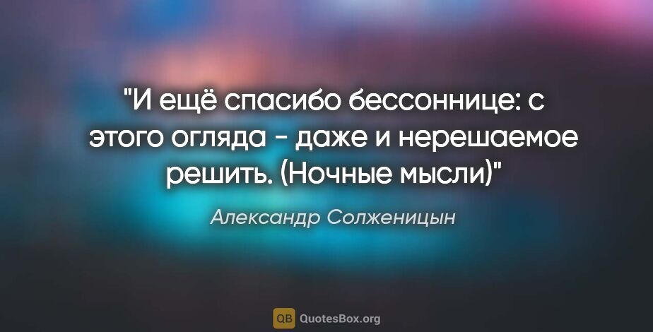 Александр Солженицын цитата: "И ещё спасибо бессоннице: с этого огляда - даже и нерешаемое..."