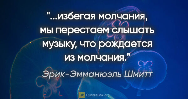 Эрик-Эмманюэль Шмитт цитата: "избегая молчания, мы перестаем слышать музыку, что рождается..."