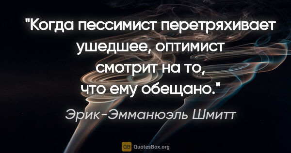 Эрик-Эмманюэль Шмитт цитата: "Когда пессимист перетряхивает ушедшее, оптимист смотрит на то,..."