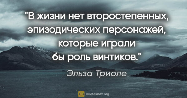 Эльза Триоле цитата: "В жизни нет второстепенных, эпизодических персонажей, которые..."