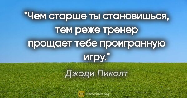 Джоди Пиколт цитата: "Чем старше ты становишься, тем реже тренер прощает тебе..."