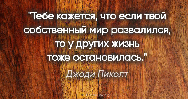 Джоди Пиколт цитата: "Тебе кажется, что если твой собственный мир развалился, то у..."