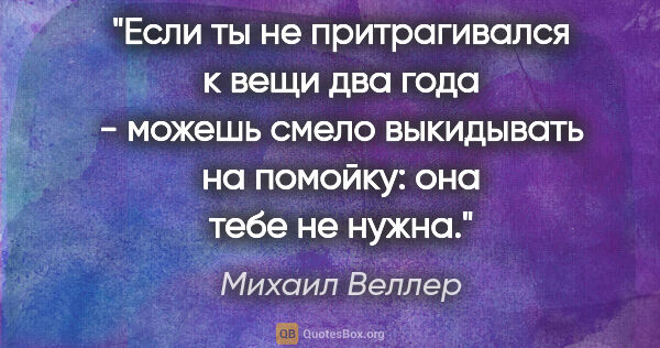 Михаил Веллер цитата: "Если ты не притрагивался к вещи два года - можешь смело..."