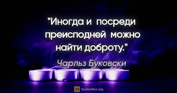 Чарльз Буковски цитата: "Иногда и  посреди  преисподней  можно найти

доброту."