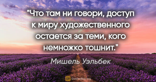 Мишель Уэльбек цитата: "Что там ни говори, доступ к миру художественного остается за..."