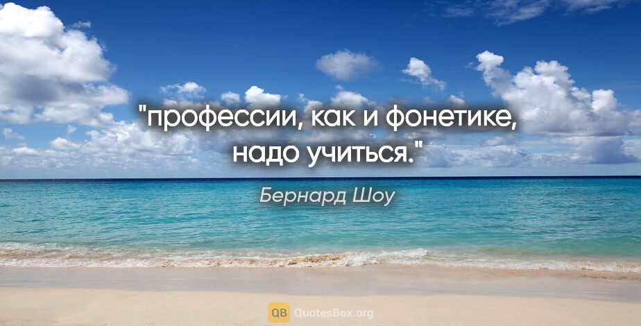 Бернард Шоу цитата: "профессии, как и фонетике, надо учиться."