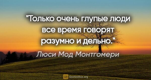 Люси Мод Монтгомери цитата: "Только очень глупые люди все время говорят разумно и дельно."