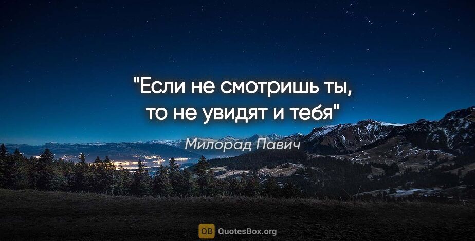 Милорад Павич цитата: "«Если не смотришь ты, то не увидят и тебя»"