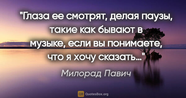 Милорад Павич цитата: "Глаза ее смотрят, делая паузы, такие как бывают в музыке, если..."