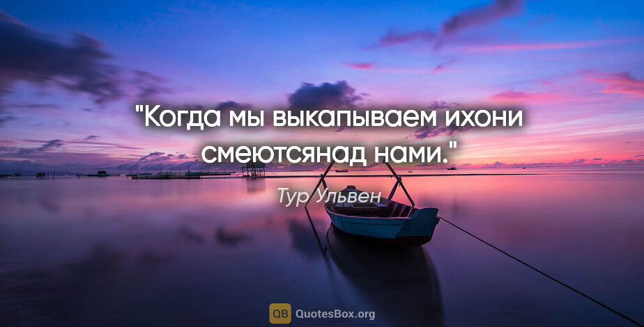 Тур Ульвен цитата: "Когда мы выкапываем ихони смеютсянад нами."