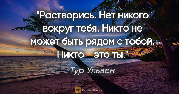 Тур Ульвен цитата: "Растворись.

Нет никого вокруг тебя.

Никто не может быть..."