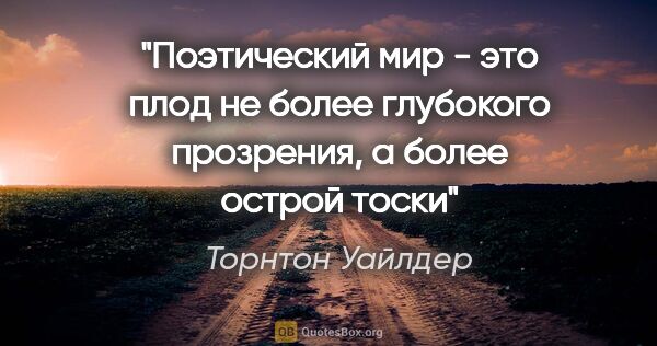 Торнтон Уайлдер цитата: "Поэтический мир - это плод не более глубокого прозрения, а..."