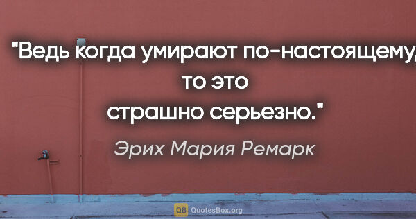 Эрих Мария Ремарк цитата: "Ведь когда умирают по-настоящему, то это страшно серьезно."