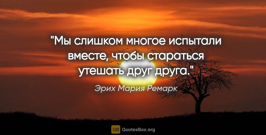 Эрих Мария Ремарк цитата: "Мы слишком многое испытали вместе, чтобы стараться утешать..."