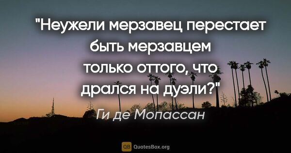 Ги де Мопассан цитата: "Неужели мерзавец перестает быть мерзавцем только оттого, что..."