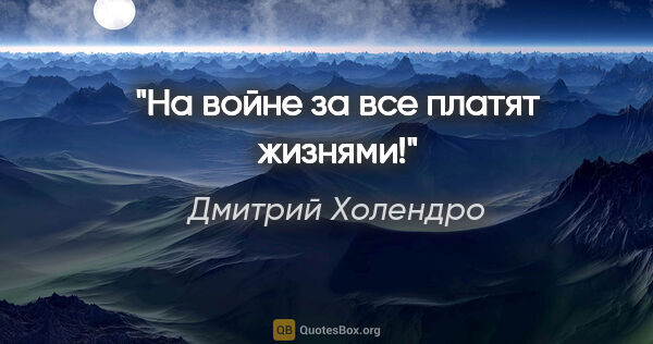 Дмитрий Холендро цитата: "На войне за все платят жизнями!"