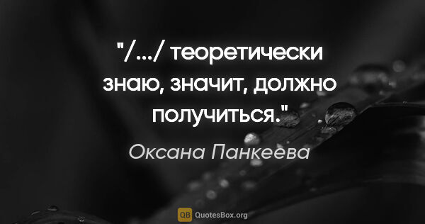 Оксана Панкеева цитата: "/.../ теоретически знаю, значит, должно получиться."