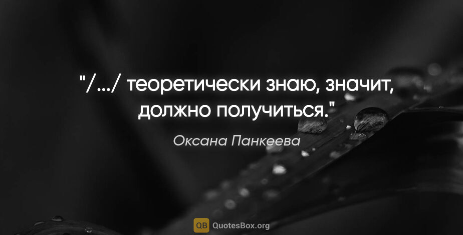 Оксана Панкеева цитата: "/.../ теоретически знаю, значит, должно получиться."