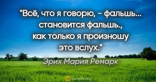 Эрих Мария Ремарк цитата: "Всё, что я говорю, - фальшь... становится фальшь., как только..."