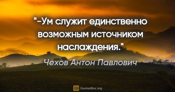 Чехов Антон Павлович цитата: "-Ум служит единственно возможным источником наслаждения."