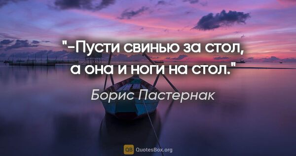 Борис Пастернак цитата: "-Пусти свинью за стол, а она и ноги на стол."