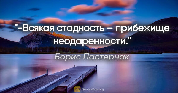 Борис Пастернак цитата: "-Всякая стадность – прибежище неодаренности."