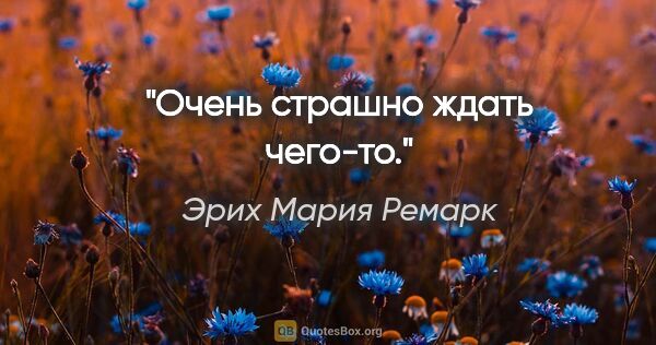 Эрих Мария Ремарк цитата: "Очень страшно ждать чего-то."