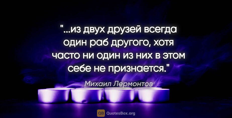 Михаил Лермонтов цитата: "из двух друзей всегда один раб другого, хотя часто ни один из..."