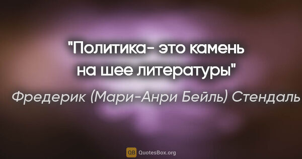 Фредерик (Мари-Анри Бейль) Стендаль цитата: "Политика- это камень на шее литературы"