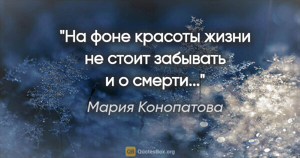 Мария Конопатова цитата: "На фоне красоты жизни не стоит забывать и о смерти..."