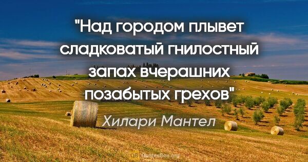 Хилари Мантел цитата: "Над городом плывет сладковатый гнилостный запах вчерашних..."